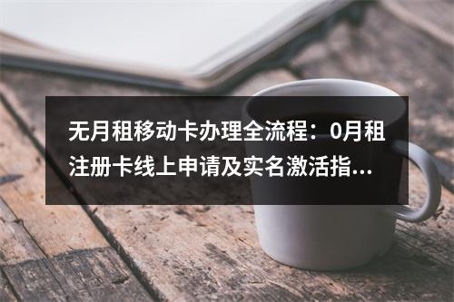 无月租移动卡办理全流程：0月租注册卡线上申请及实名激活指南