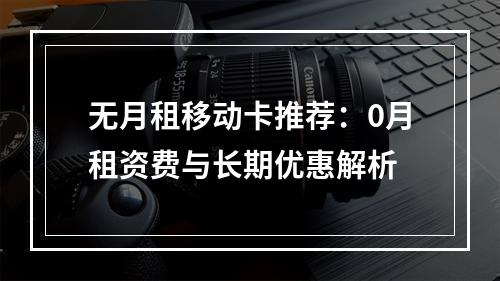 无月租移动卡推荐：0月租资费与长期优惠解析