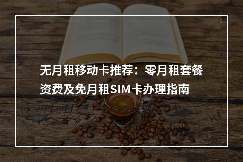 无月租移动卡推荐：零月租套餐资费及免月租SIM卡办理指南