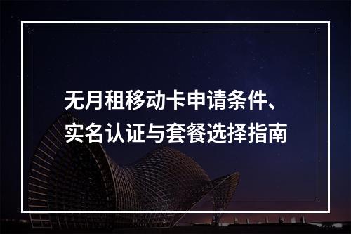 无月租移动卡申请条件、实名认证与套餐选择指南