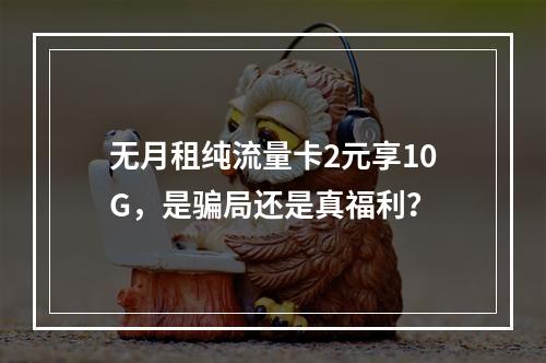 无月租纯流量卡2元享10G，是骗局还是真福利？