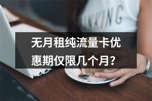 无月租纯流量卡优惠期仅限几个月？
