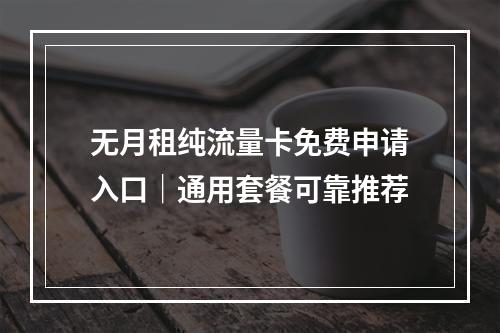 无月租纯流量卡免费申请入口｜通用套餐可靠推荐