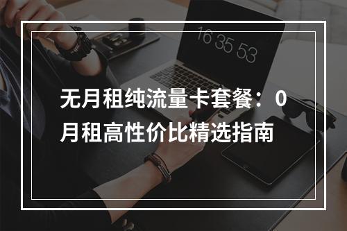 无月租纯流量卡套餐：0月租高性价比精选指南