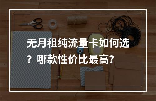 无月租纯流量卡如何选？哪款性价比最高？