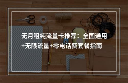 无月租纯流量卡推荐：全国通用+无限流量+零电话费套餐指南