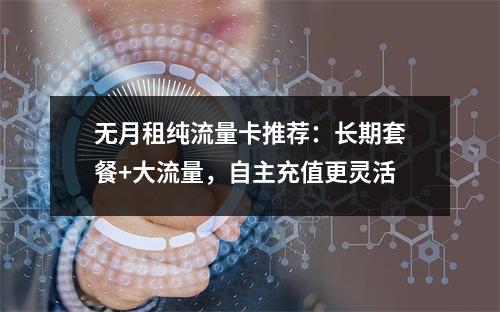 无月租纯流量卡推荐：长期套餐+大流量，自主充值更灵活