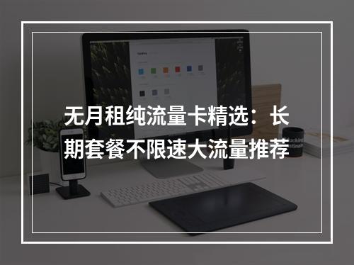 无月租纯流量卡精选：长期套餐不限速大流量推荐