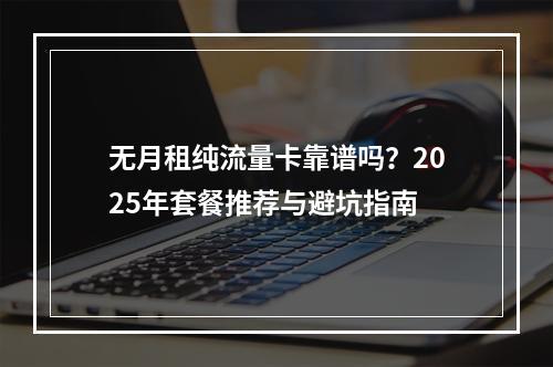 无月租纯流量卡靠谱吗？2025年套餐推荐与避坑指南