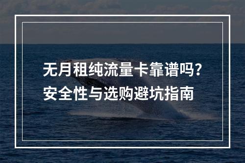 无月租纯流量卡靠谱吗？安全性与选购避坑指南