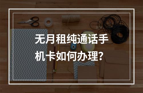 无月租纯通话手机卡如何办理？