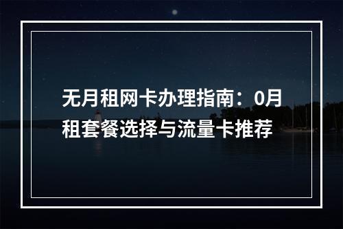 无月租网卡办理指南：0月租套餐选择与流量卡推荐