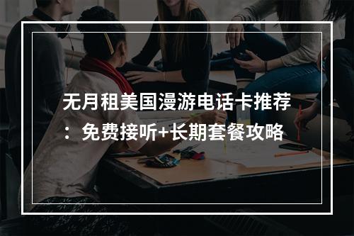 无月租美国漫游电话卡推荐：免费接听+长期套餐攻略