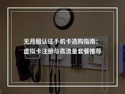 无月租认证手机卡选购指南：虚拟卡注册与高流量套餐推荐