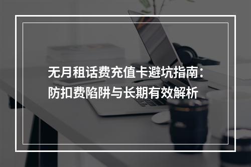 无月租话费充值卡避坑指南：防扣费陷阱与长期有效解析