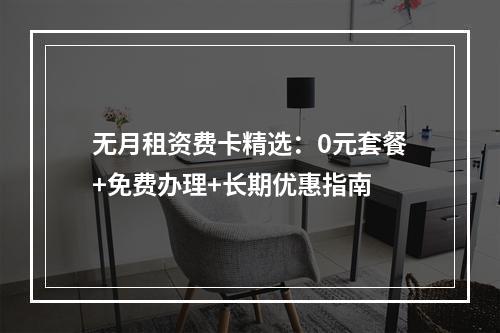 无月租资费卡精选：0元套餐+免费办理+长期优惠指南