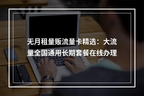 无月租量贩流量卡精选：大流量全国通用长期套餐在线办理
