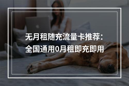 无月租随充流量卡推荐：全国通用0月租即充即用