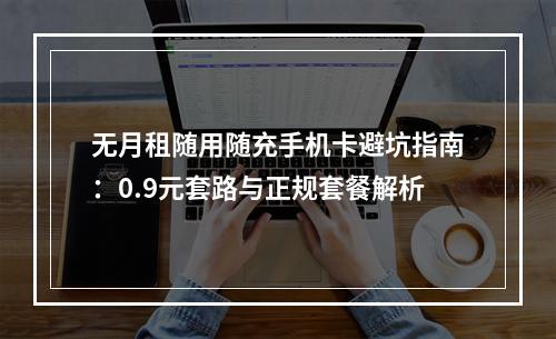 无月租随用随充手机卡避坑指南：0.9元套路与正规套餐解析