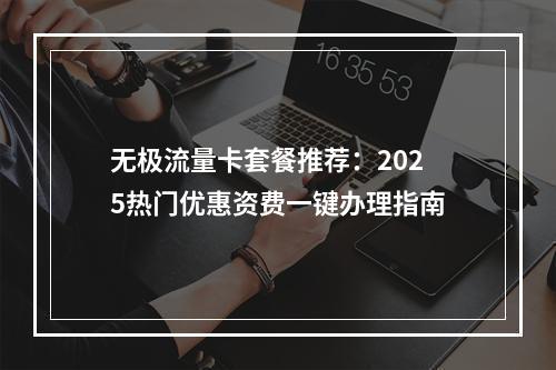 无极流量卡套餐推荐：2025热门优惠资费一键办理指南