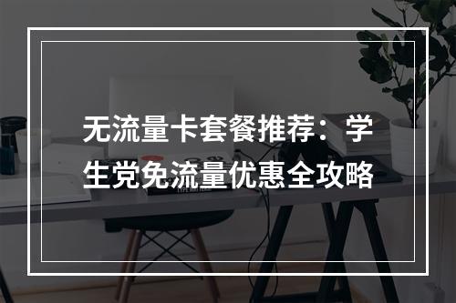 无流量卡套餐推荐：学生党免流量优惠全攻略