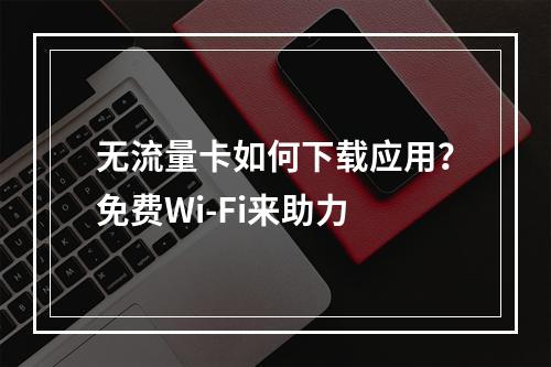无流量卡如何下载应用？免费Wi-Fi来助力
