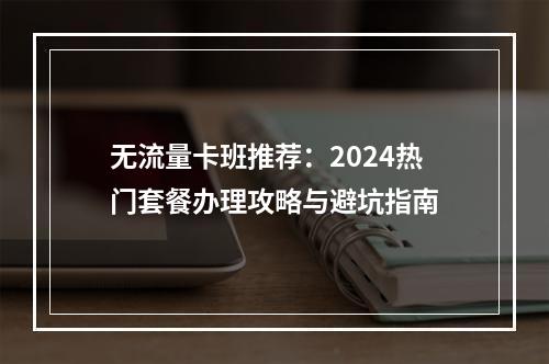 无流量卡班推荐：2024热门套餐办理攻略与避坑指南