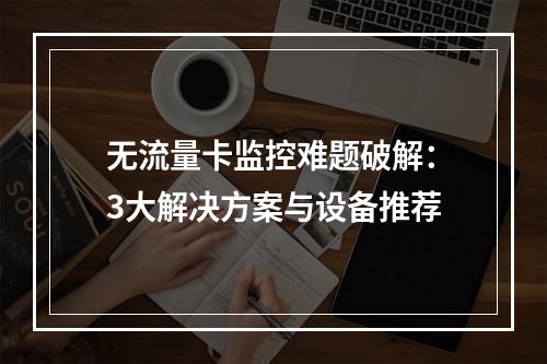 无流量卡监控难题破解：3大解决方案与设备推荐