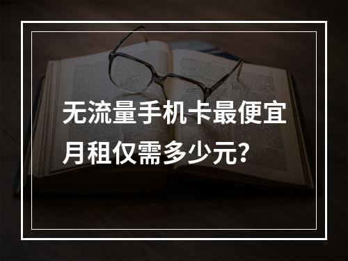 无流量手机卡最便宜月租仅需多少元？
