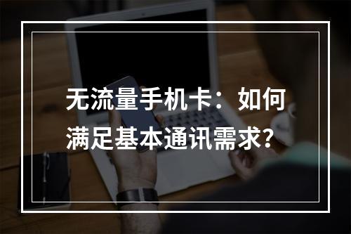无流量手机卡：如何满足基本通讯需求？