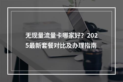 无现量流量卡哪家好？2025最新套餐对比及办理指南