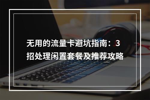 无用的流量卡避坑指南：3招处理闲置套餐及推荐攻略