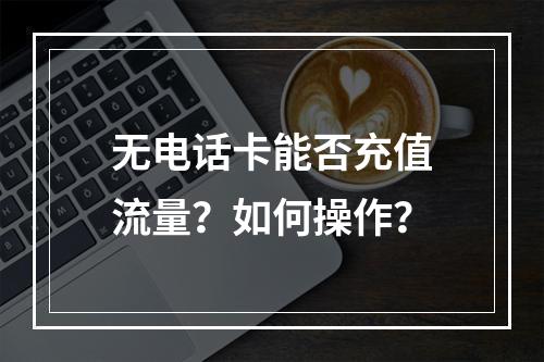 无电话卡能否充值流量？如何操作？