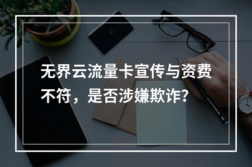 无界云流量卡宣传与资费不符，是否涉嫌欺诈？