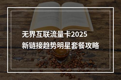 无界互联流量卡2025新链接趋势明星套餐攻略