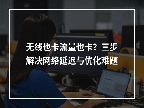 无线也卡流量也卡？三步解决网络延迟与优化难题