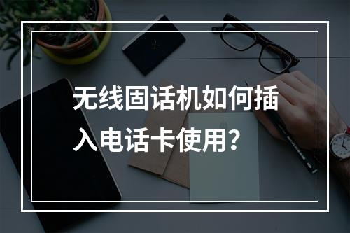 无线固话机如何插入电话卡使用？