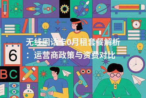无线固话卡0月租套餐解析：运营商政策与资费对比
