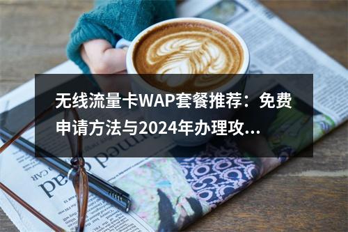 无线流量卡WAP套餐推荐：免费申请方法与2024年办理攻略