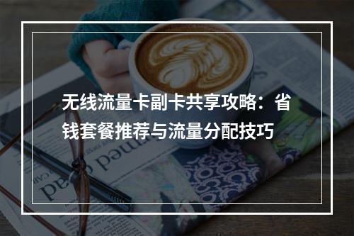 无线流量卡副卡共享攻略：省钱套餐推荐与流量分配技巧