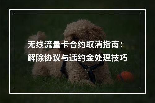 无线流量卡合约取消指南：解除协议与违约金处理技巧