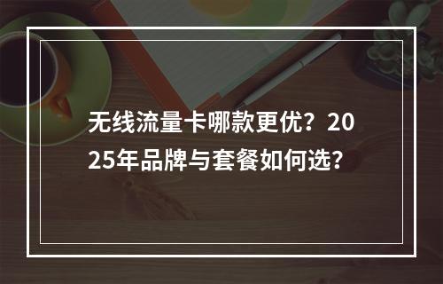 无线流量卡哪款更优？2025年品牌与套餐如何选？