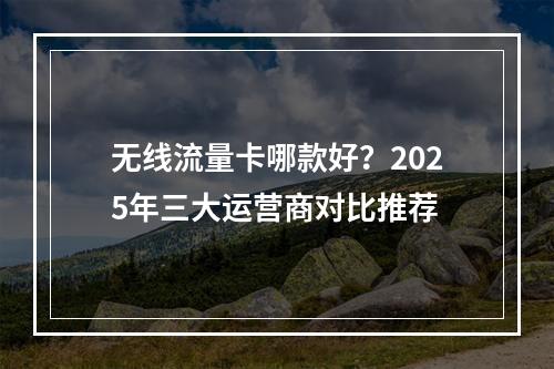 无线流量卡哪款好？2025年三大运营商对比推荐