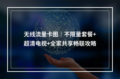无线流量卡图｜不限量套餐+超清电视+全家共享畅联攻略