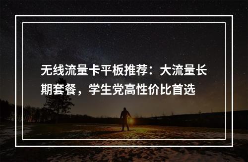 无线流量卡平板推荐：大流量长期套餐，学生党高性价比首选