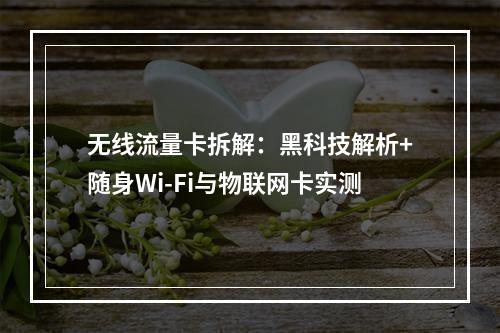 无线流量卡拆解：黑科技解析+随身Wi-Fi与物联网卡实测