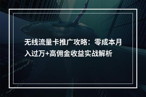 无线流量卡推广攻略：零成本月入过万+高佣金收益实战解析