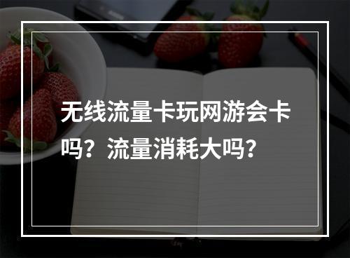 无线流量卡玩网游会卡吗？流量消耗大吗？