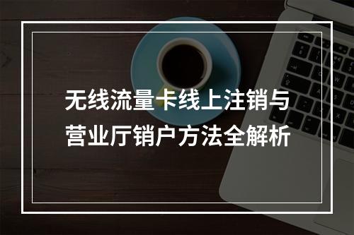 无线流量卡线上注销与营业厅销户方法全解析