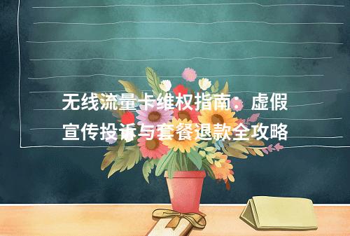 无线流量卡维权指南：虚假宣传投诉与套餐退款全攻略
